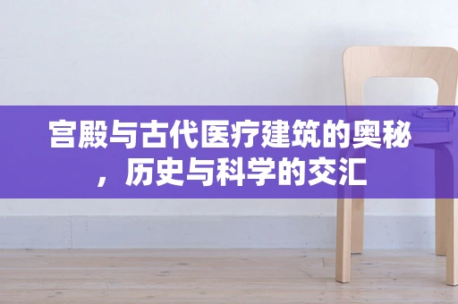 宫殿与古代医疗建筑的奥秘，历史与科学的交汇