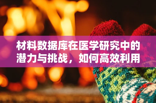 材料数据库在医学研究中的潜力与挑战，如何高效利用以推动创新？