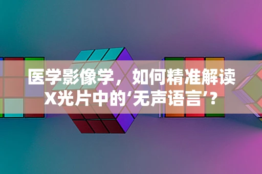 医学影像学，如何精准解读X光片中的‘无声语言’？