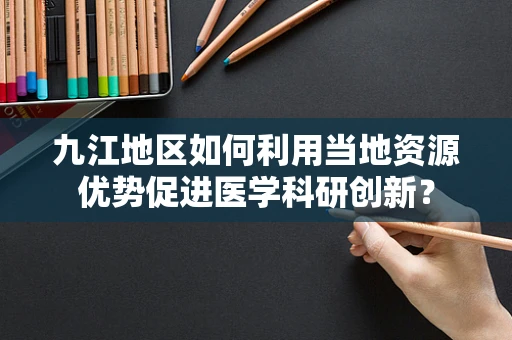 九江地区如何利用当地资源优势促进医学科研创新？