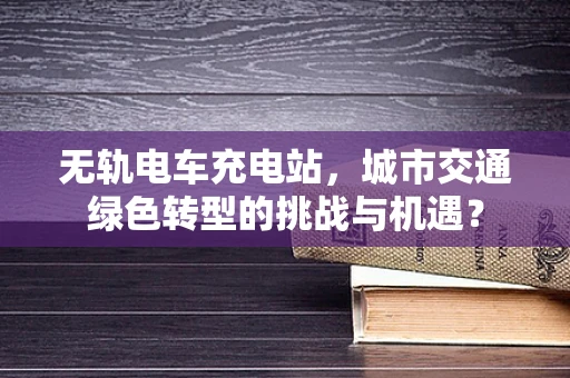 无轨电车充电站，城市交通绿色转型的挑战与机遇？