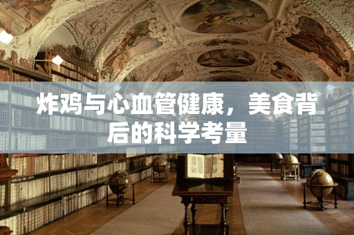 炸鸡与心血管健康，美食背后的科学考量