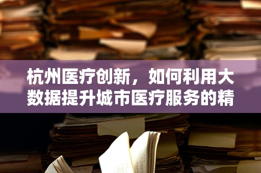杭州医疗创新，如何利用大数据提升城市医疗服务的精准度？