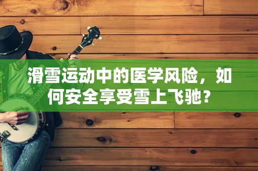 滑雪运动中的医学风险，如何安全享受雪上飞驰？