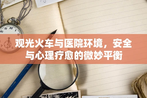 观光火车与医院环境，安全与心理疗愈的微妙平衡