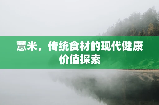 薏米，传统食材的现代健康价值探索