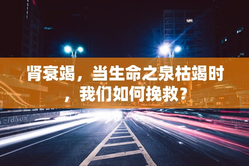 肾衰竭，当生命之泉枯竭时，我们如何挽救？