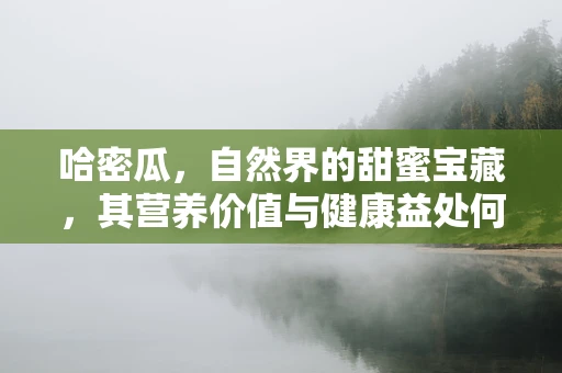 哈密瓜，自然界的甜蜜宝藏，其营养价值与健康益处何在？