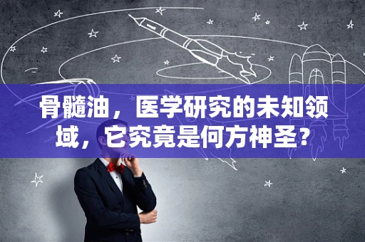 骨髓油，医学研究的未知领域，它究竟是何方神圣？