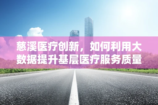 慈溪医疗创新，如何利用大数据提升基层医疗服务质量？