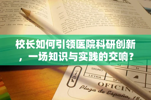 校长如何引领医院科研创新，一场知识与实践的交响？
