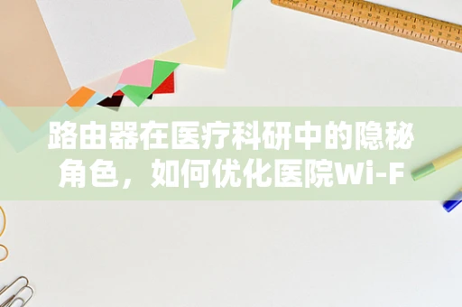 路由器在医疗科研中的隐秘角色，如何优化医院Wi-Fi网络以促进科研效率？