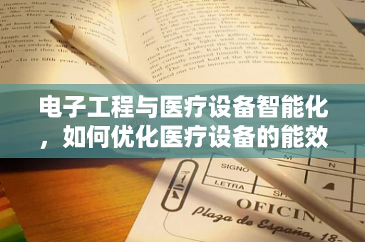 电子工程与医疗设备智能化，如何优化医疗设备的能效与安全性？