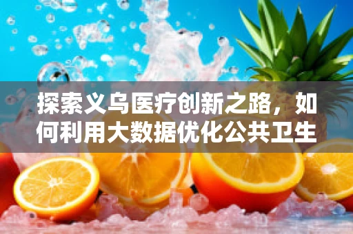 探索义乌医疗创新之路，如何利用大数据优化公共卫生服务？