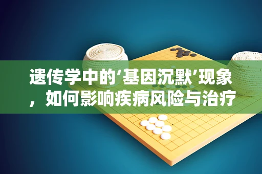 遗传学中的‘基因沉默’现象，如何影响疾病风险与治疗？