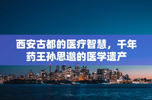 西安古都的医疗智慧，千年药王孙思邈的医学遗产
