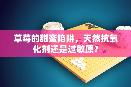 草莓的甜蜜陷阱，天然抗氧化剂还是过敏原？