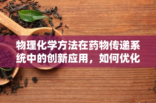 物理化学方法在药物传递系统中的创新应用，如何优化药物释放？