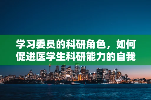 学习委员的科研角色，如何促进医学生科研能力的自我提升？