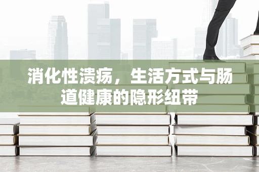 消化性溃疡，生活方式与肠道健康的隐形纽带
