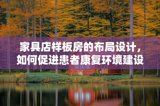 家具店样板房的布局设计，如何促进患者康复环境建设？