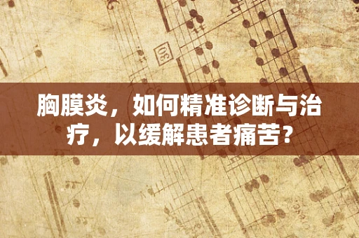 胸膜炎，如何精准诊断与治疗，以缓解患者痛苦？