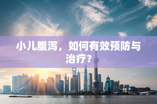 小儿腹泻，如何有效预防与治疗？