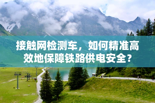 接触网检测车，如何精准高效地保障铁路供电安全？