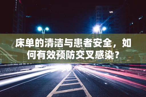 床单的清洁与患者安全，如何有效预防交叉感染？