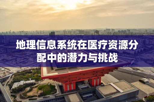 地理信息系统在医疗资源分配中的潜力与挑战