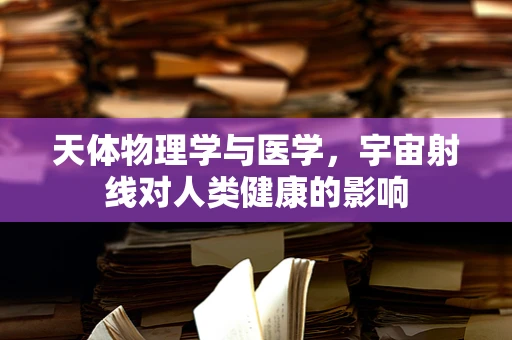 天体物理学与医学，宇宙射线对人类健康的影响