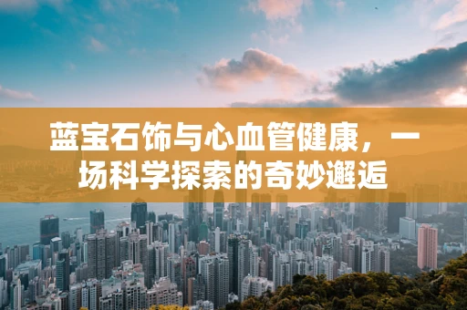 蓝宝石饰与心血管健康，一场科学探索的奇妙邂逅