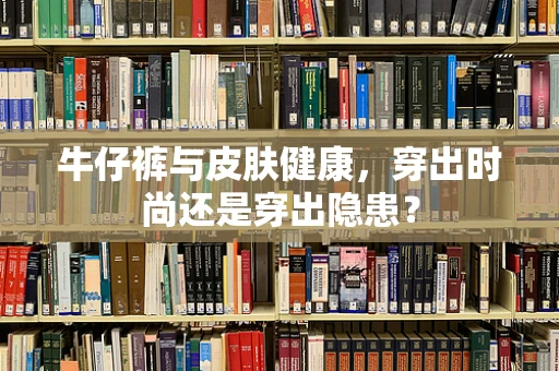 牛仔裤与皮肤健康，穿出时尚还是穿出隐患？