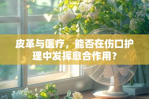 皮革与医疗，能否在伤口护理中发挥愈合作用？