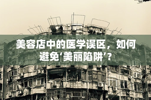 美容店中的医学误区，如何避免‘美丽陷阱’？