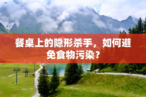 餐桌上的隐形杀手，如何避免食物污染？