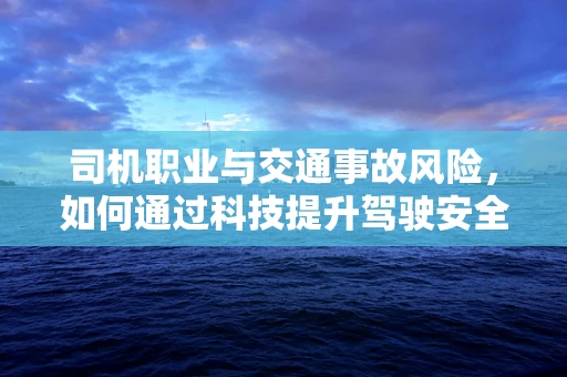 司机职业与交通事故风险，如何通过科技提升驾驶安全？