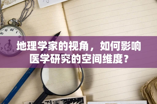地理学家的视角，如何影响医学研究的空间维度？