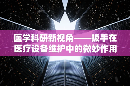 医学科研新视角——扳手在医疗设备维护中的微妙作用