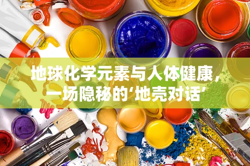 地球化学元素与人体健康，一场隐秘的‘地壳对话’