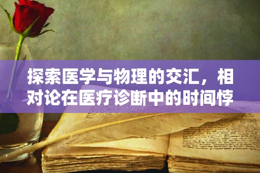探索医学与物理的交汇，相对论在医疗诊断中的时间悖论