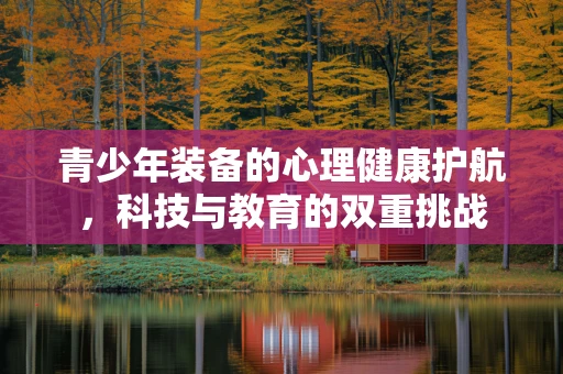 青少年装备的心理健康护航，科技与教育的双重挑战