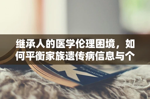 继承人的医学伦理困境，如何平衡家族遗传病信息与个人隐私权？