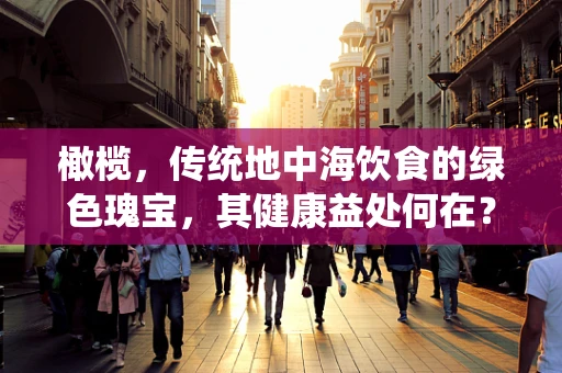 橄榄，传统地中海饮食的绿色瑰宝，其健康益处何在？
