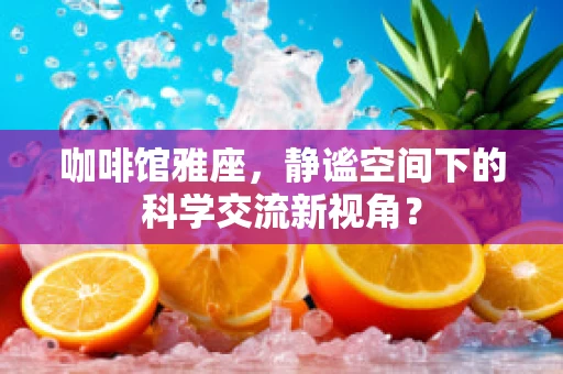 咖啡馆雅座，静谧空间下的科学交流新视角？