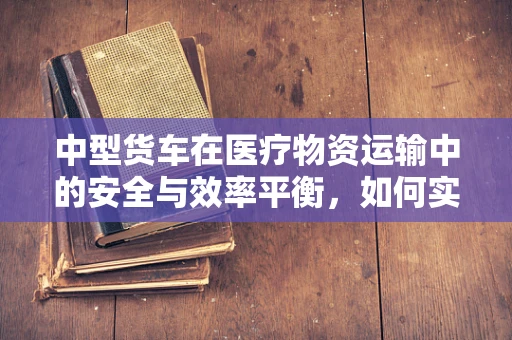 中型货车在医疗物资运输中的安全与效率平衡，如何实现？