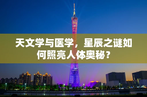 天文学与医学，星辰之谜如何照亮人体奥秘？