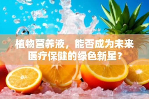 植物营养液，能否成为未来医疗保健的绿色新星？