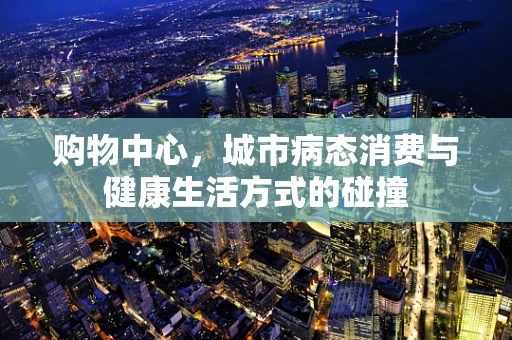 购物中心，城市病态消费与健康生活方式的碰撞