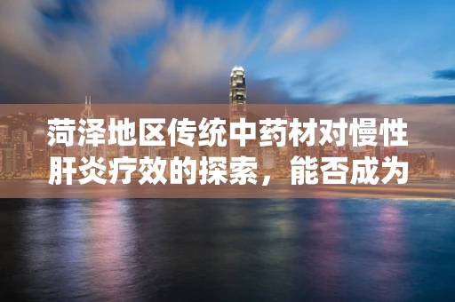 菏泽地区传统中药材对慢性肝炎疗效的探索，能否成为治疗新希望？